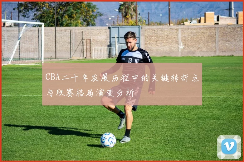 CBA二十年发展历程中的关键转折点与联赛格局演变分析