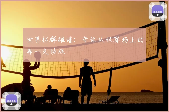 世界杯群雄谱：带你认识赛场上的每一支劲旅