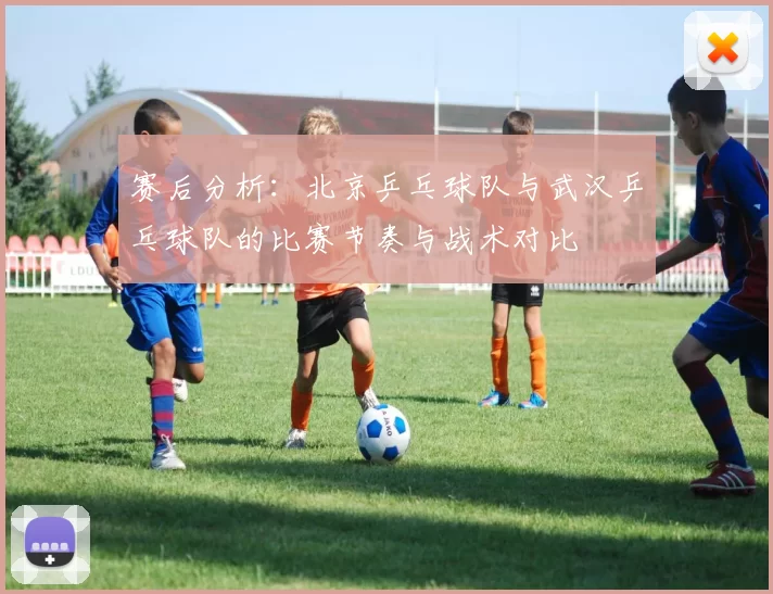 赛后分析：北京乒乓球队与武汉乒乓球队的比赛节奏与战术对比