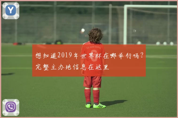 想知道2019年世界杯在哪举行吗？完整主办地信息在这里