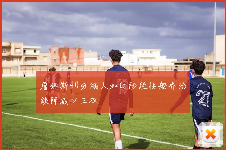 詹姆斯40分湖人加时险胜快船乔治缺阵威少三双