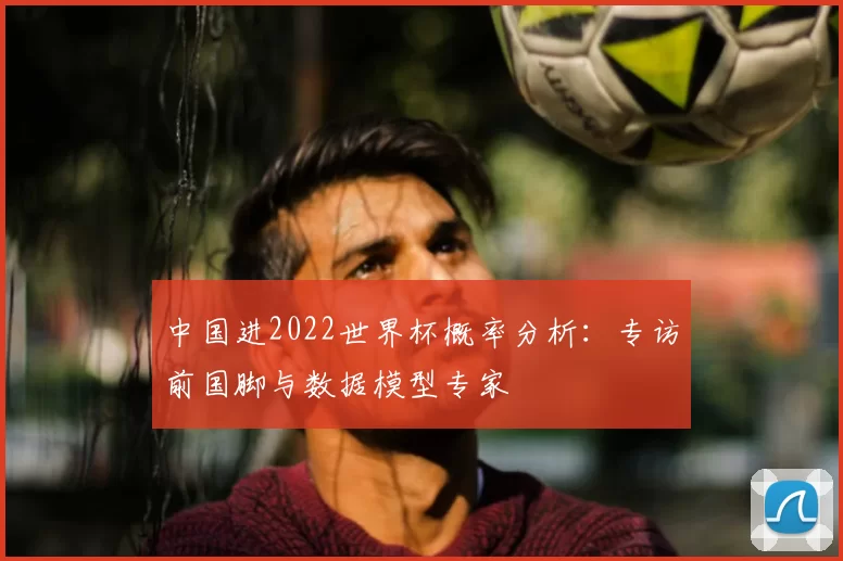 中国进2022世界杯概率分析：专访前国脚与数据模型专家