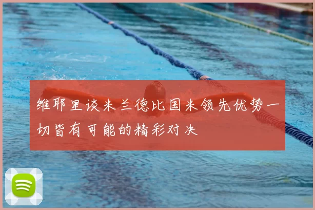 维耶里谈米兰德比国米领先优势一切皆有可能的精彩对决