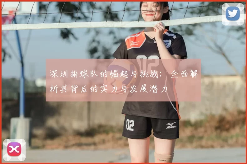 深圳排球队的崛起与挑战：全面解析其背后的实力与发展潜力