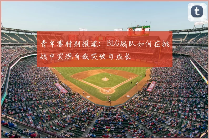 青年赛特别报道：BLG战队如何在挑战中实现自我突破与成长