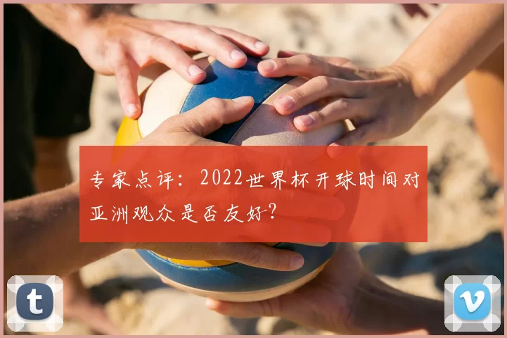 专家点评:2022世界杯开球时间对亚洲观众是否友好?