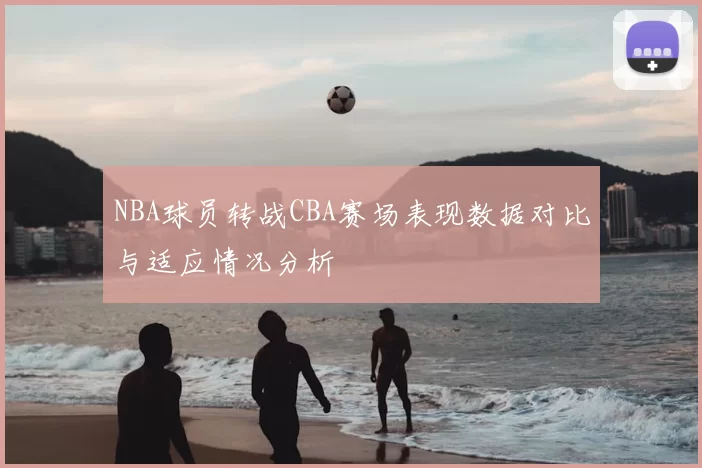 NBA球员转战CBA赛场表现数据对比与适应情况分析