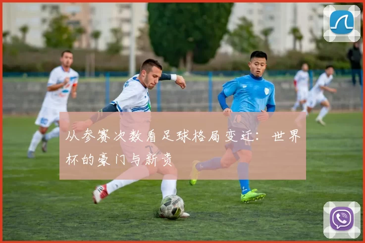 从参赛次数看足球格局变迁：世界杯的豪门与新贵