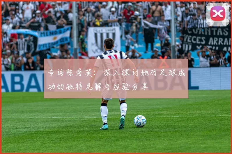 专访陈秀英：深入探讨她对足球成功的独特见解与经验分享