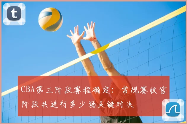 CBA第三阶段赛程确定：常规赛收官阶段共进行多少场关键对决
