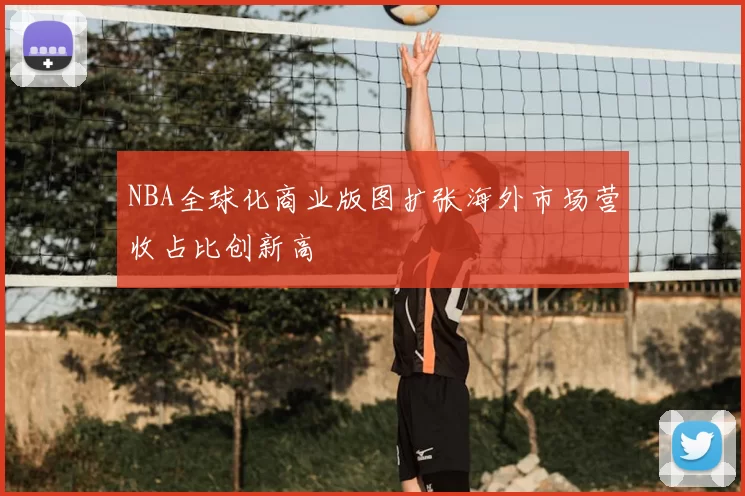 NBA全球化商业版图扩张海外市场营收占比创新高