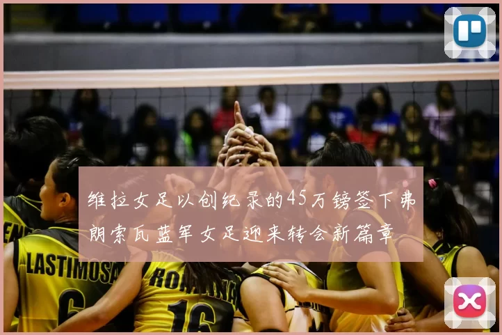 维拉女足以创纪录的45万镑签下弗朗索瓦蓝军女足迎来转会新篇章