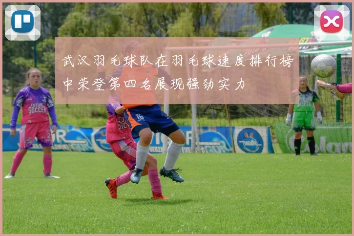 武汉羽毛球队在羽毛球速度排行榜中荣登第四名展现强劲实力