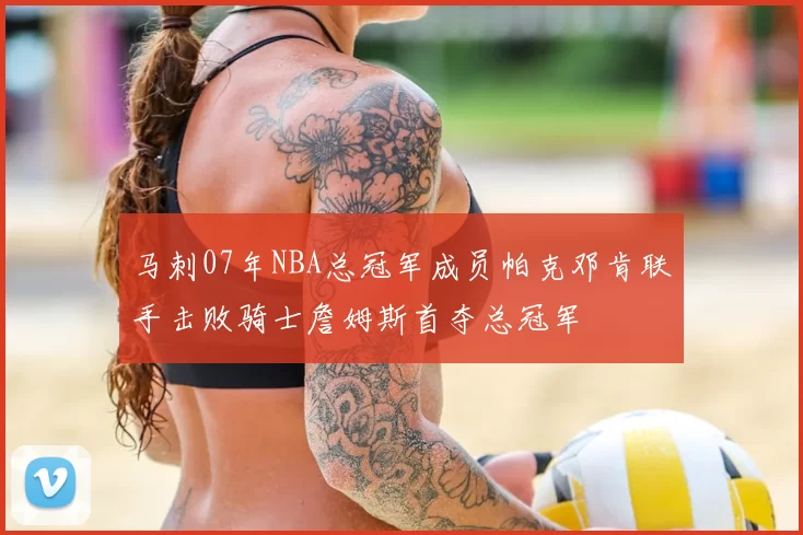 马刺07年NBA总冠军成员帕克邓肯联手击败骑士詹姆斯首夺总冠军