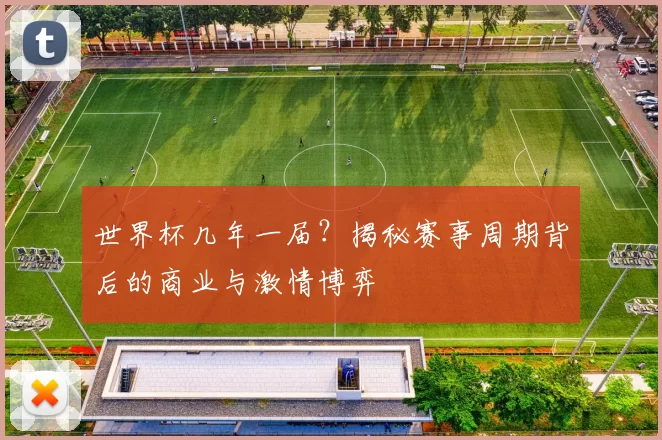 世界杯几年一届？揭秘赛事周期背后的商业与激情博弈