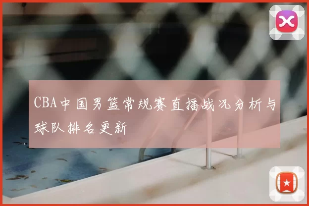 CBA中国男篮常规赛直播战况分析与球队排名更新