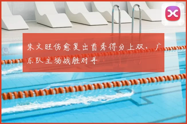 朱文旺伤愈复出首秀得分上双，广东队主场战胜对手