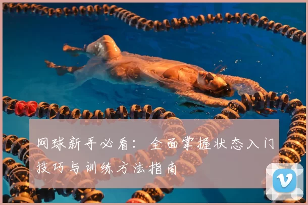 网球新手必看：全面掌握状态入门技巧与训练方法指南