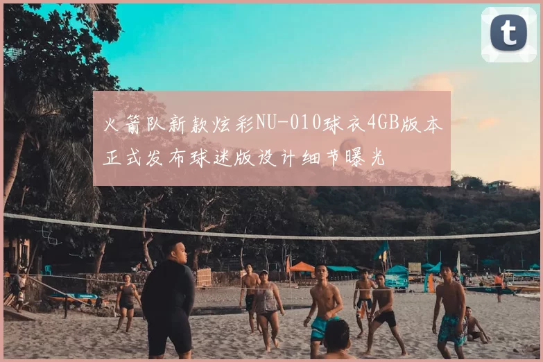 火箭队新款炫彩NU-010球衣4GB版本正式发布球迷版设计细节曝光