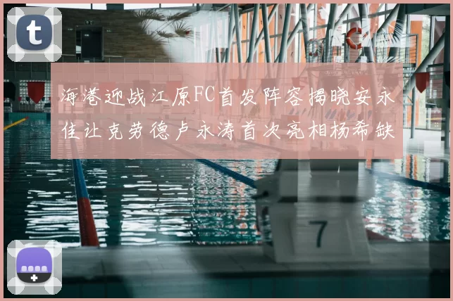 海港迎战江原FC首发阵容揭晓安永佳让克劳德卢永涛首次亮相杨希缺席