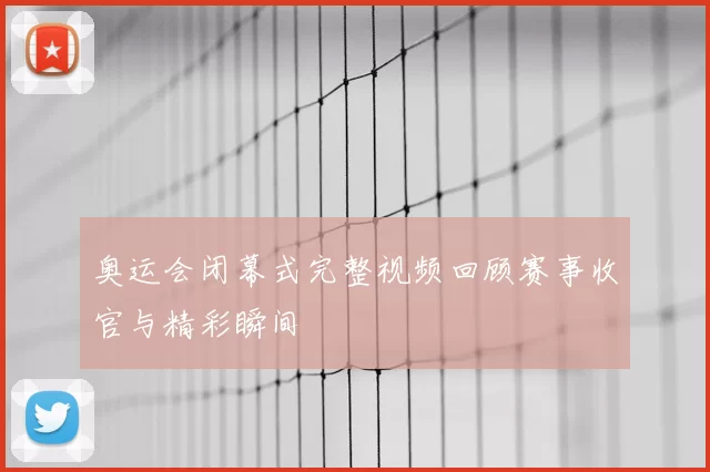 奥运会闭幕式完整视频回顾赛事收官与精彩瞬间