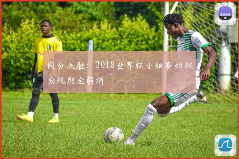 同分决胜：2018世界杯小组赛的积分规则全解析