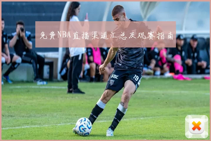 免费NBA直播渠道汇总及观赛指南
