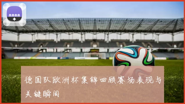德国队欧洲杯集锦回顾赛场表现与关键瞬间