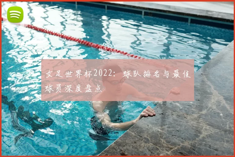 女足世界杯2022：球队排名与最佳球员深度盘点
