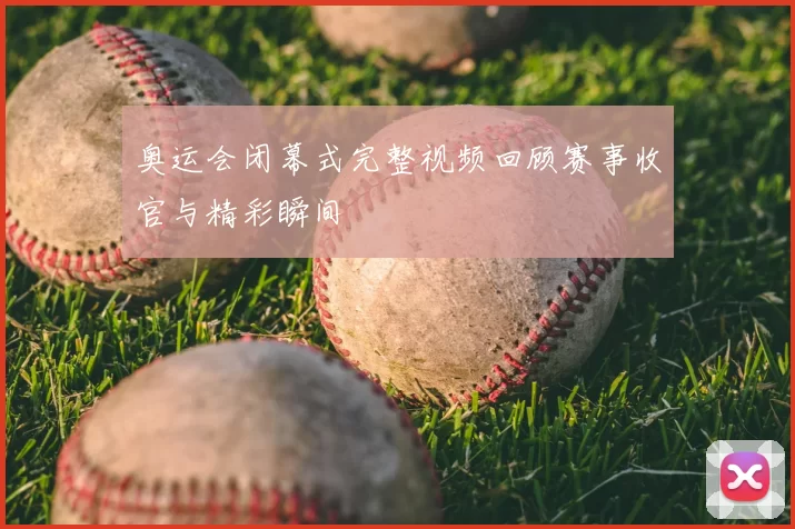 奥运会闭幕式完整视频回顾赛事收官与精彩瞬间