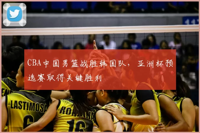 CBA中国男篮战胜韩国队，亚洲杯预选赛取得关键胜利