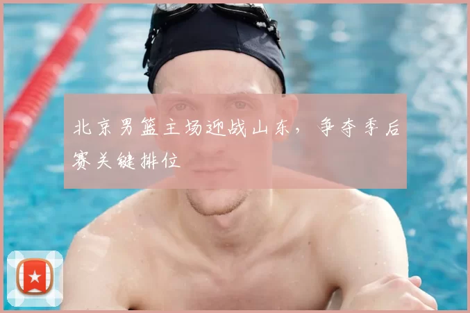北京男篮主场迎战山东，争夺季后赛关键排位