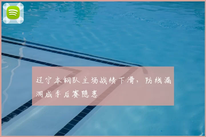 辽宁本钢队主场战绩下滑，防线漏洞成季后赛隐患