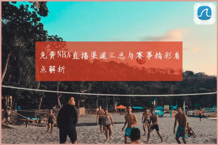 免费NBA直播渠道汇总与赛事精彩看点解析
