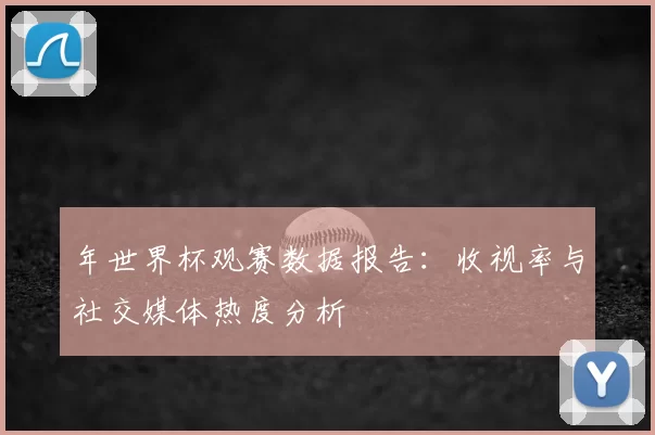 年世界杯观赛数据报告：收视率与社交媒体热度分析