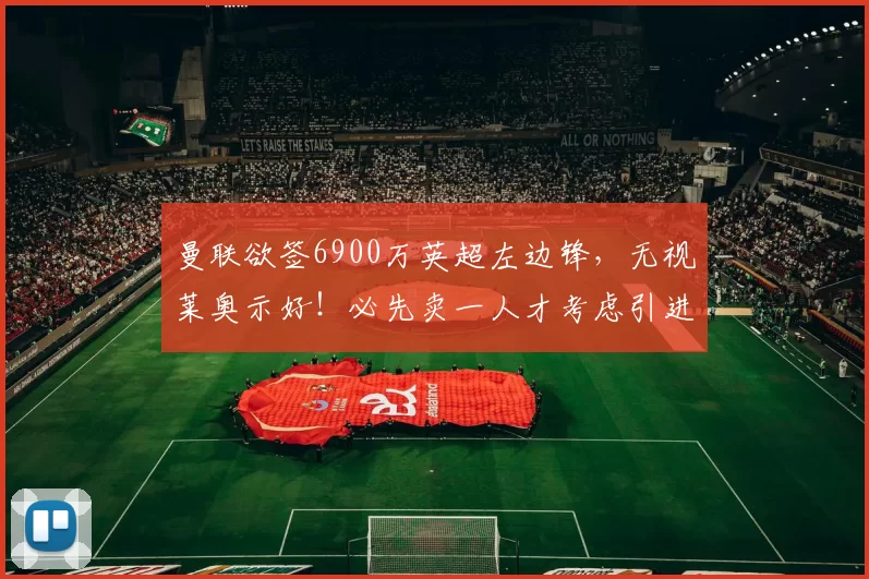 曼联欲签6900万英超左边锋，无视莱奥示好！必先卖一人才考虑引进
