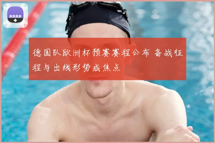 德国队欧洲杯预赛赛程公布 备战征程与出线形势成焦点