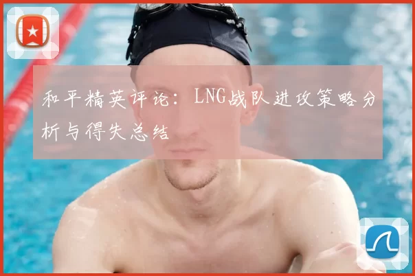 和平精英评论：LNG战队进攻策略分析与得失总结