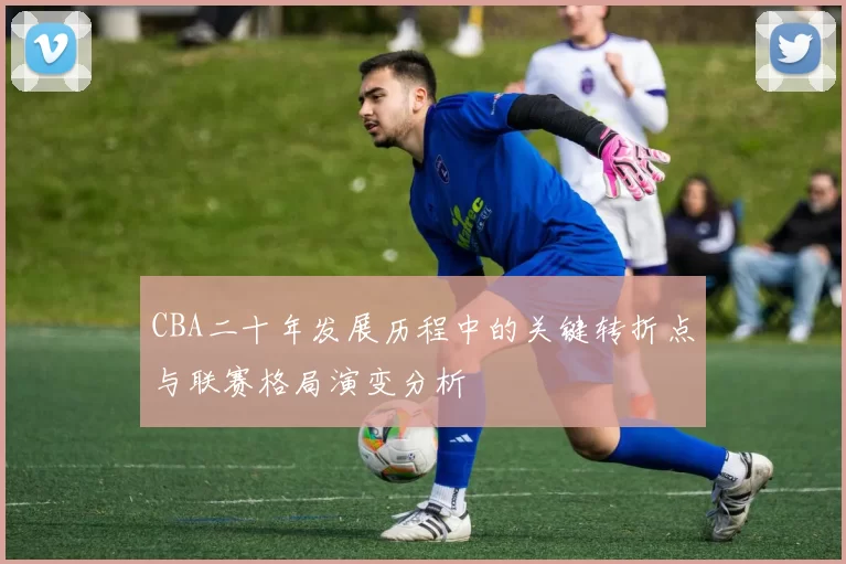 CBA二十年发展历程中的关键转折点与联赛格局演变分析