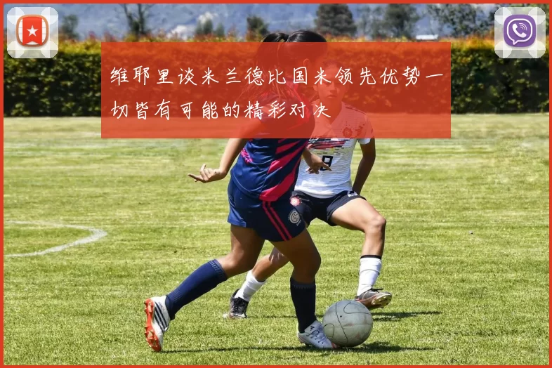 维耶里谈米兰德比国米领先优势一切皆有可能的精彩对决