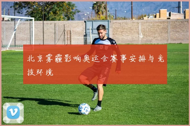 北京雾霾影响奥运会赛事安排与竞技环境