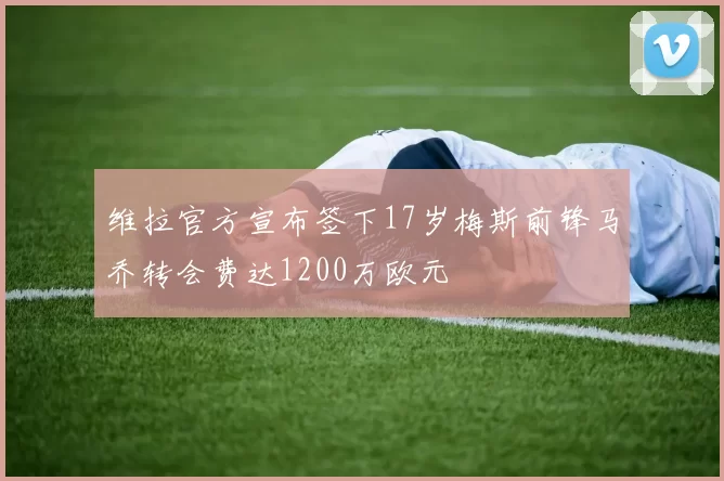 维拉官方宣布签下17岁梅斯前锋马乔转会费达1200万欧元
