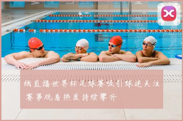 线直播世界杯足球赛吸引球迷关注 赛事观看热度持续攀升