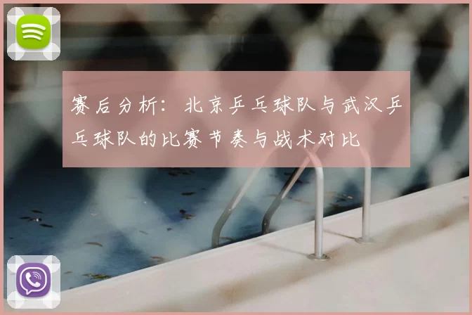 赛后分析：北京乒乓球队与武汉乒乓球队的比赛节奏与战术对比