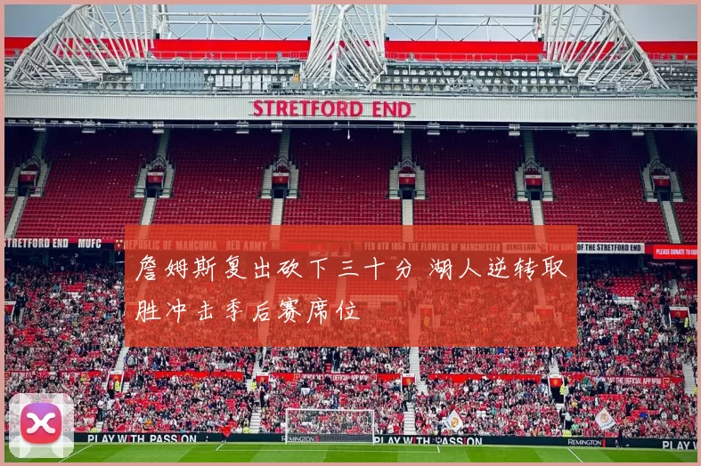 詹姆斯复出砍下三十分 湖人逆转取胜冲击季后赛席位